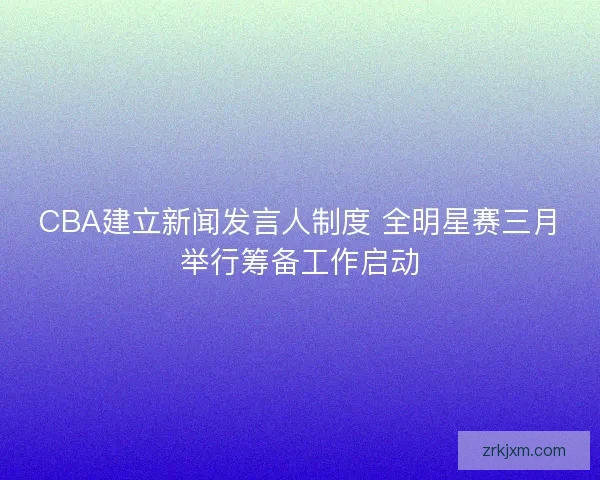 CBA建立新闻发言人制度 全明星赛三月举行筹备工作启动