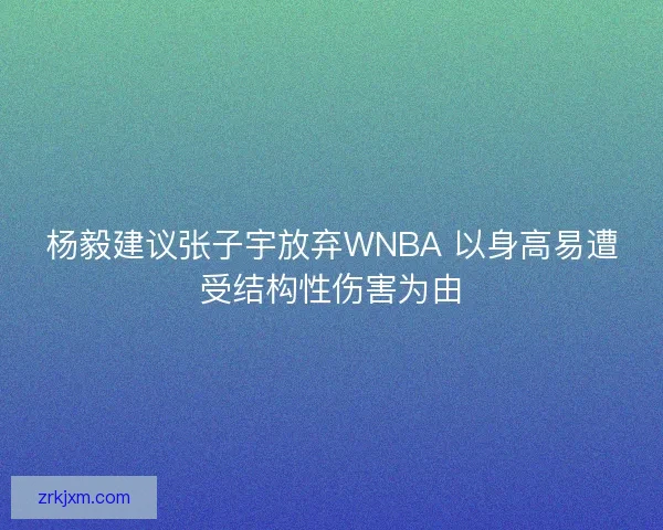 杨毅建议张子宇放弃WNBA 以身高易遭受结构性伤害为由
