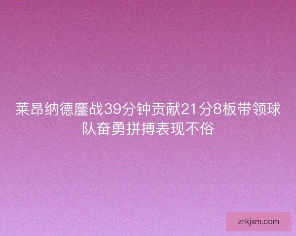 莱昂纳德鏖战39分钟贡献21分8板带领球队奋勇拼搏表现不俗