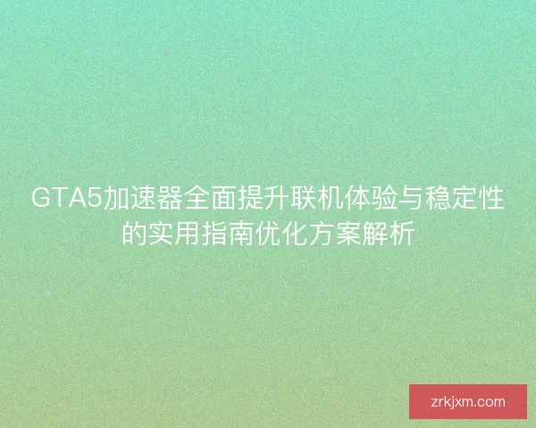 GTA5加速器全面提升联机体验与稳定性的实用指南优化方案解析