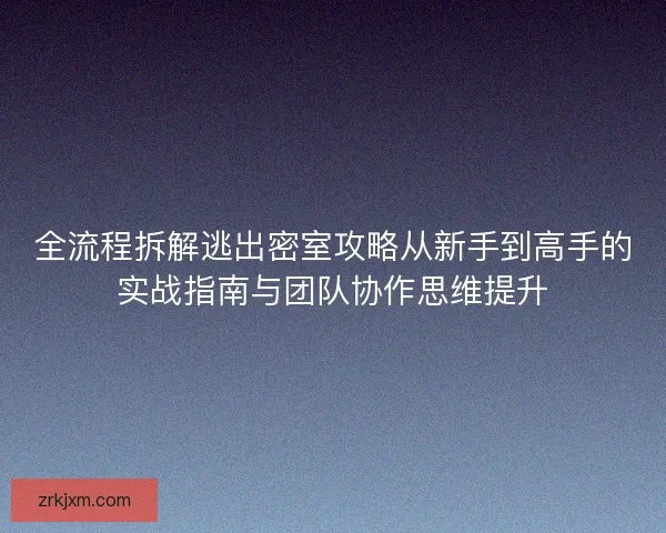 全流程拆解逃出密室攻略从新手到高手的实战指南与团队协作思维提升