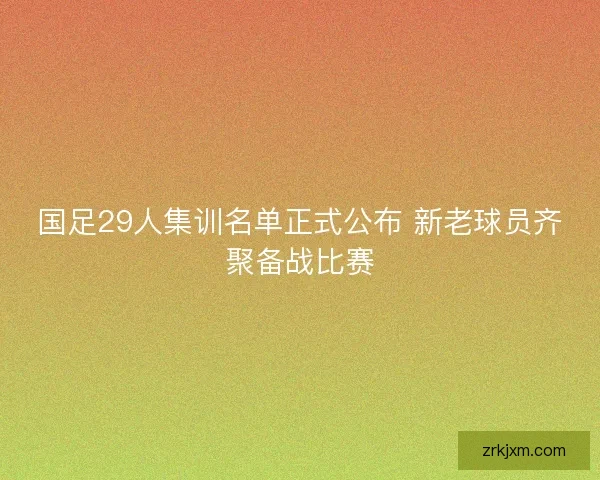 国足29人集训名单正式公布 新老球员齐聚备战比赛
